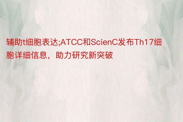 辅助t细胞表达;ATCC和ScienC发布Th17细胞详细信息，助力研究新突破